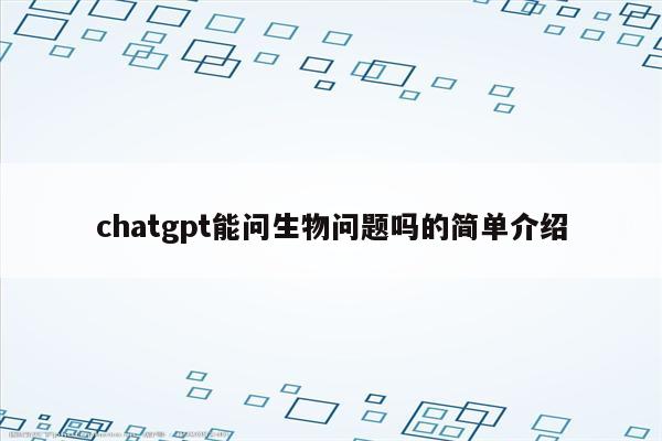 chatgpt能问生物问题吗的简单介绍