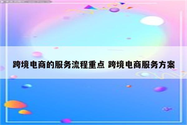 跨境电商的服务流程重点 跨境电商服务方案