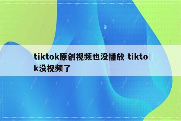 tiktok原创视频也没播放 tiktok没视频了