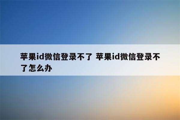 苹果id微信登录不了 苹果id微信登录不了怎么办