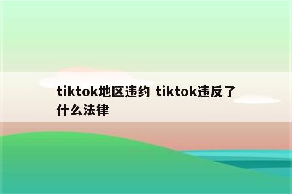 tiktok地区违约 tiktok违反了什么法律