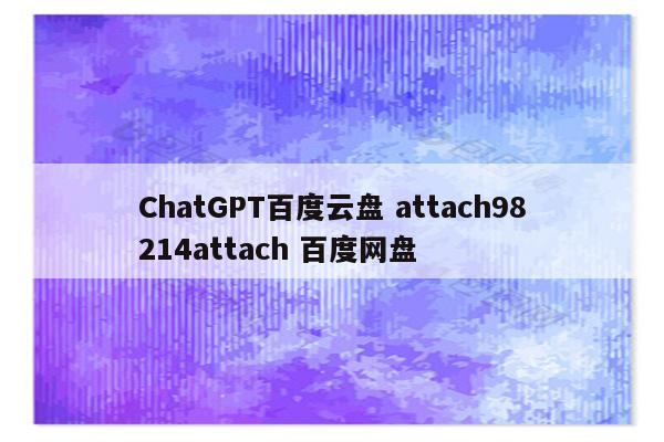 ChatGPT百度云盘 attach98214attach 百度网盘