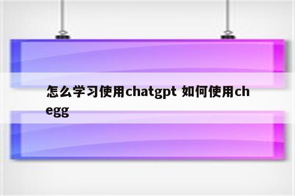 怎么学习使用chatgpt 如何使用chegg