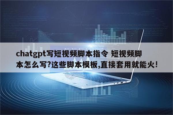 chatgpt写短视频脚本指令 短视频脚本怎么写?这些脚本模板,直接套用就能火!
