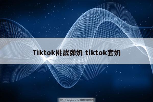 Tiktok挑战弹奶 tiktok套奶
