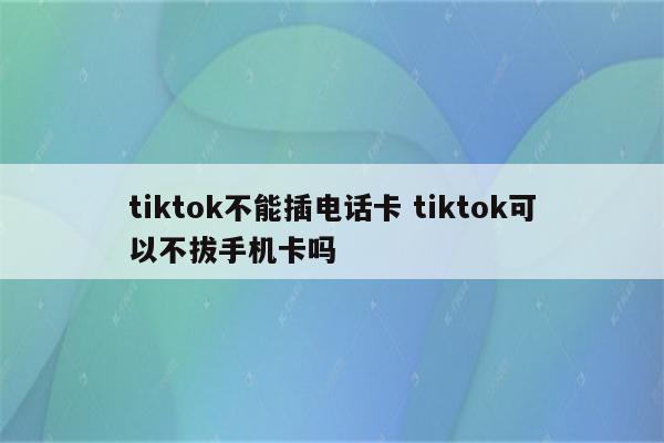 tiktok不能插电话卡 tiktok可以不拔手机卡吗