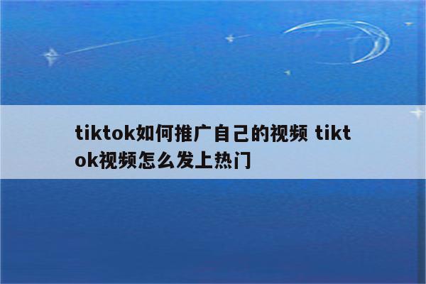 tiktok如何推广自己的视频 tiktok视频怎么发上热门