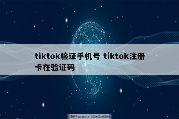 tiktok验证手机号 tiktok注册卡在验证码