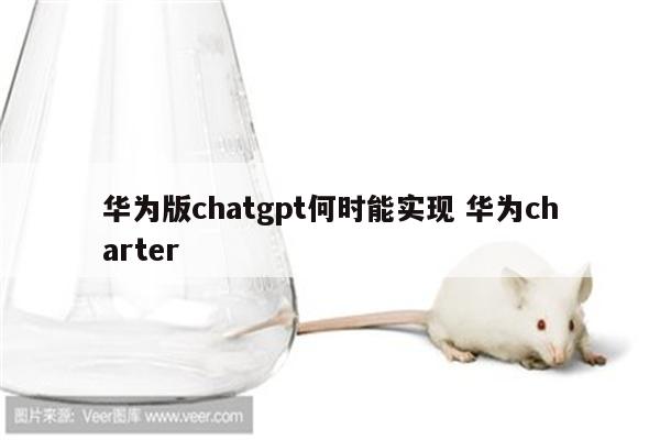 华为版chatgpt何时能实现 华为charter