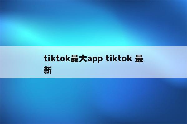 tiktok最大app tiktok 最新