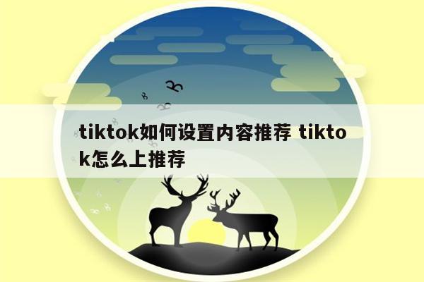 tiktok如何设置内容推荐 tiktok怎么上推荐