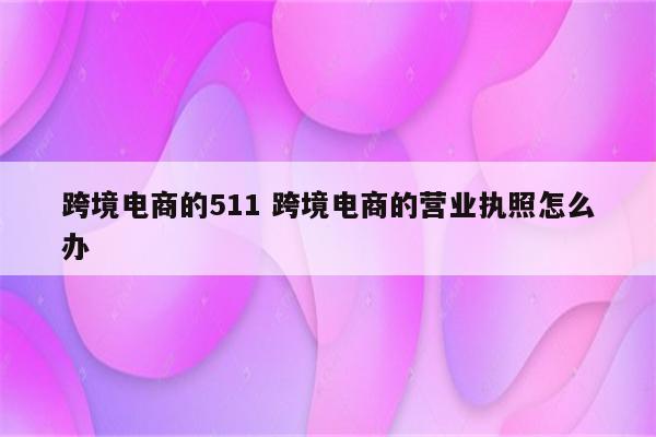 跨境电商的511 跨境电商的营业执照怎么办