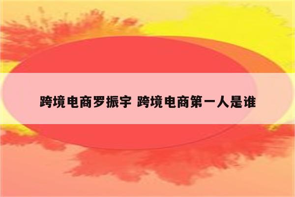 跨境电商罗振宇 跨境电商第一人是谁
