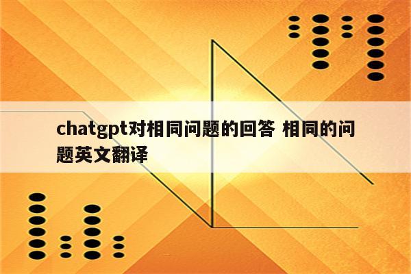 chatgpt对相同问题的回答 相同的问题英文翻译
