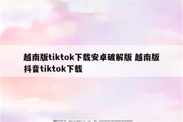 越南版tiktok下载安卓破解版 越南版抖音tiktok下载