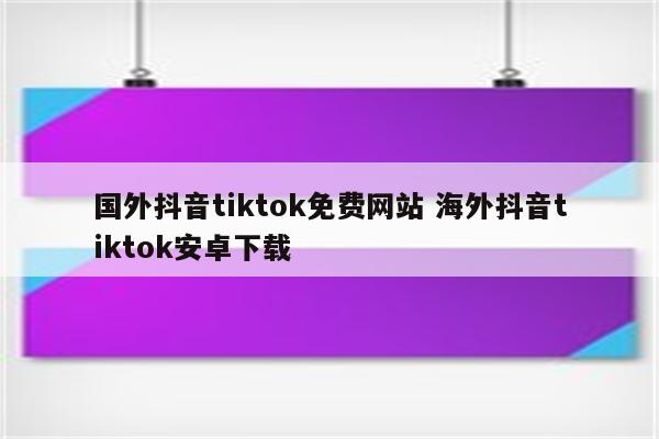 国外抖音tiktok免费网站 海外抖音tiktok安卓下载