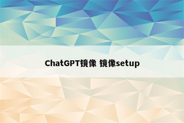 ChatGPT镜像 镜像setup