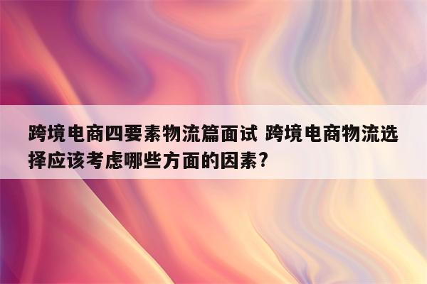 跨境电商四要素物流篇面试 跨境电商物流选择应该考虑哪些方面的因素?