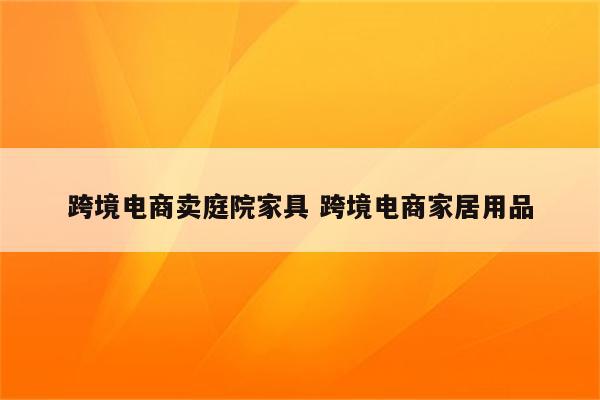 跨境电商卖庭院家具 跨境电商家居用品