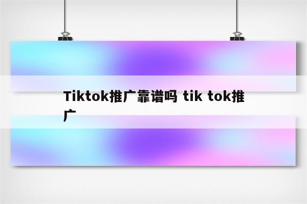 Tiktok推广靠谱吗 tik tok推广