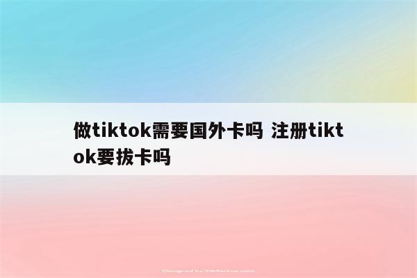 做tiktok需要国外卡吗 注册tiktok要拔卡吗