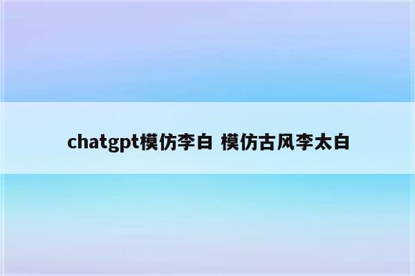 chatgpt模仿李白 模仿古风李太白