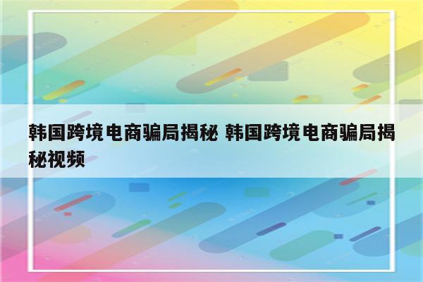 韩国跨境电商骗局揭秘 韩国跨境电商骗局揭秘视频