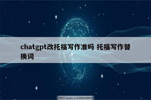 chatgpt改托福写作准吗 托福写作替换词