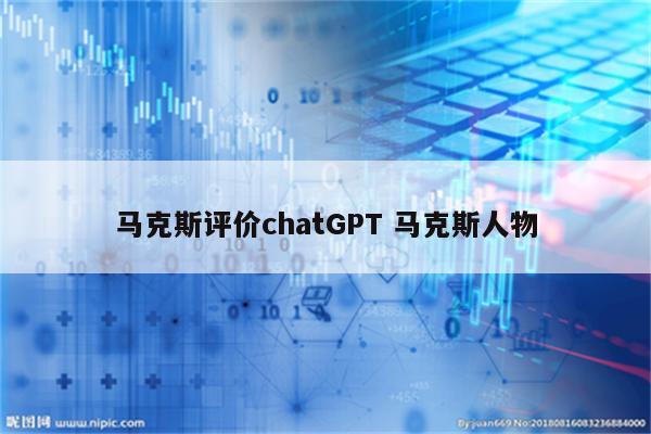 马克斯评价chatGPT 马克斯人物
