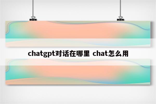 chatgpt对话在哪里 chat怎么用