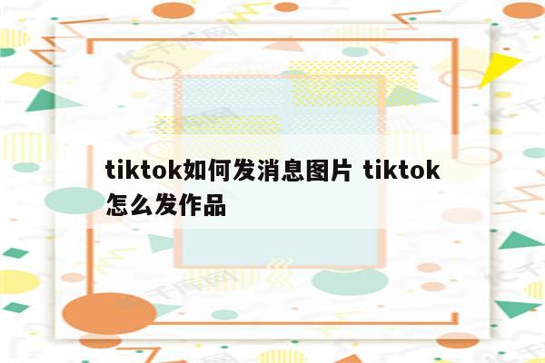 tiktok如何发消息图片 tiktok怎么发作品