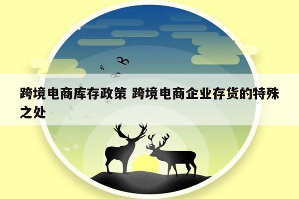 跨境电商库存政策 跨境电商企业存货的特殊之处