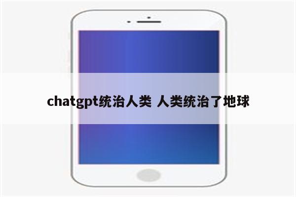 chatgpt统治人类 人类统治了地球