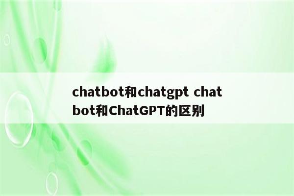 chatbot和chatgpt chatbot和ChatGPT的区别