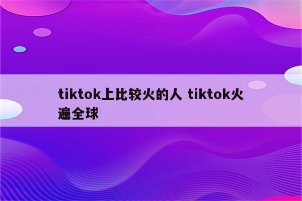 tiktok上比较火的人 tiktok火遍全球