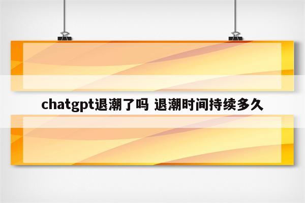 chatgpt退潮了吗 退潮时间持续多久