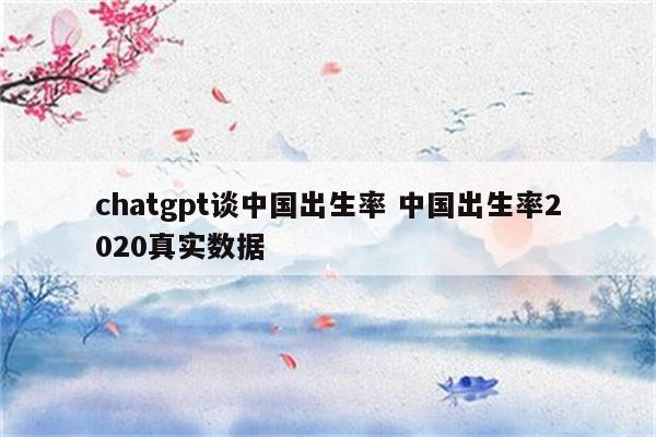 chatgpt谈中国出生率 中国出生率2020真实数据