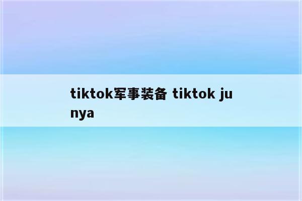 tiktok军事装备 tiktok junya