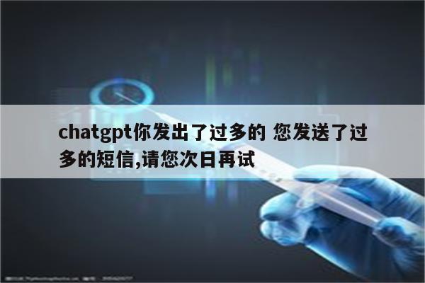 chatgpt你发出了过多的 您发送了过多的短信,请您次日再试