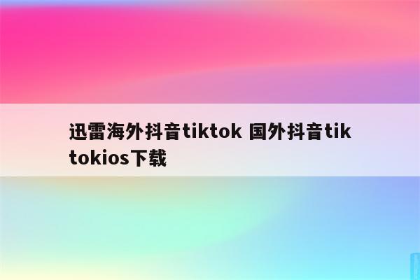 迅雷海外抖音tiktok 国外抖音tiktokios下载