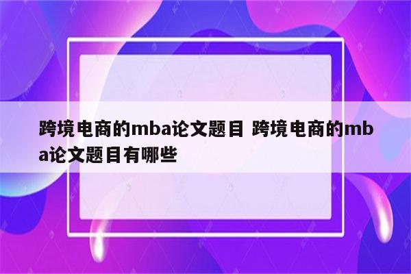 跨境电商的mba论文题目 跨境电商的mba论文题目有哪些