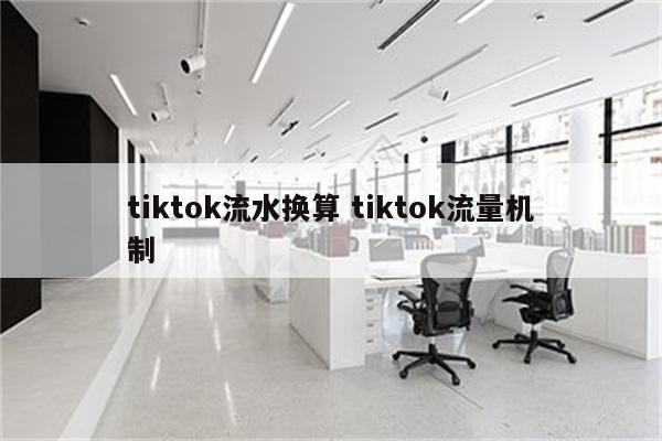 tiktok流水换算 tiktok流量机制