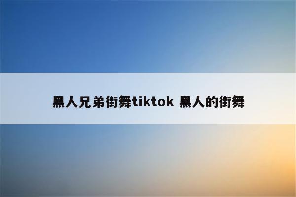 黑人兄弟街舞tiktok 黑人的街舞