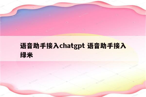 语音助手接入chatgpt 语音助手接入绿米