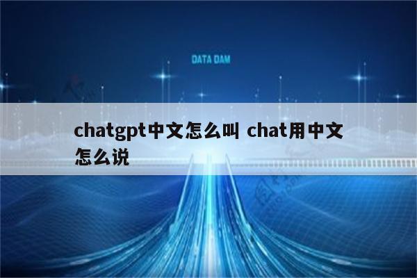 chatgpt中文怎么叫 chat用中文怎么说