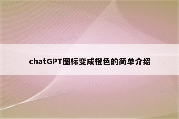 chatGPT图标变成橙色的简单介绍