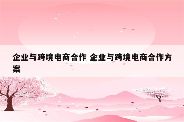 企业与跨境电商合作 企业与跨境电商合作方案