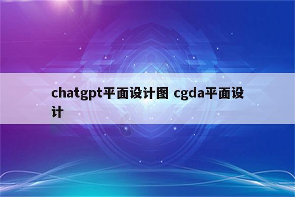 chatgpt平面设计图 cgda平面设计