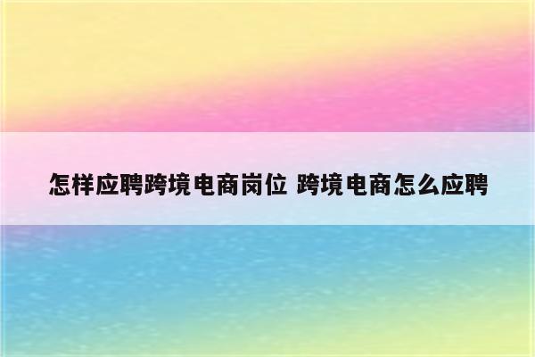 怎样应聘跨境电商岗位 跨境电商怎么应聘