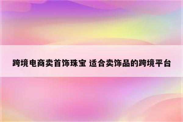 跨境电商卖首饰珠宝 适合卖饰品的跨境平台